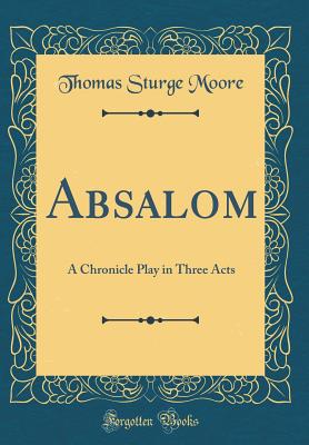 Absalom: A Chronicle Play in Three Acts (Classic Reprint) - Moore, Thomas Sturge