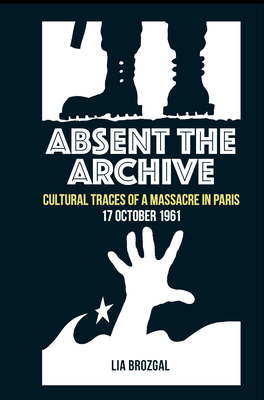 Absent the Archive: Cultural Traces of a Massacre in Paris, 17 October 1961 - Brozgal, Lia