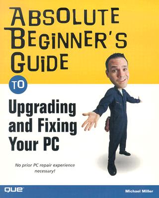 Absolute Beginner's Guide to Upgrading and Fixing Your PC - Miller, Michael