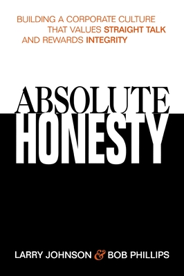 Absolute Honesty: Building a Corporate Culture That Values Straight Talk and Rewards Integrity - Johnson, Larry, and Phillips, Bob