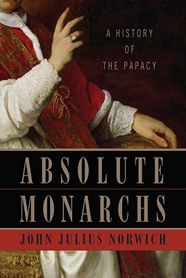 Absolute Monarchs: A History of the Papacy - Norwich, John Julius