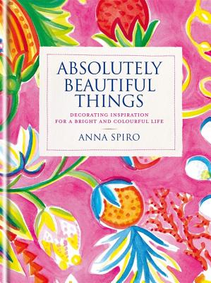 Absolutely Beautiful Things: Decorating inspiration for a bright and colourful life - Spiro, Anna