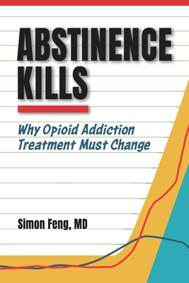 Abstinence Kills: Why Opioid Addiction Treatment Must Change - Feng, Simon, MD