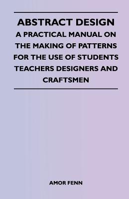 Abstract Design - A Practical Manual on the Making of Patterns for the Use of Students Teachers Designers and Craftsmen - Fenn, Amor