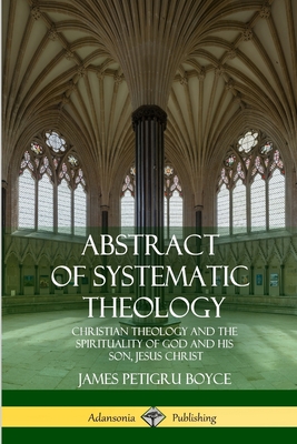 Abstract of Systematic Theology: Christian Theology and the Spirituality of God and His Son, Jesus Christ - Boyce, James Petigru