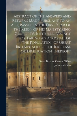 Abstract of the Answers and Returns Made Pursuant to an act, Passed in the First Year of the Reign of His Majesty King George IV, Intituled, ''An act for Taking an Account of the Population of Great Britain, and of the Increase or Diminuation Thereof.'' - Great Britain Census Office (Creator), and Rickman, John