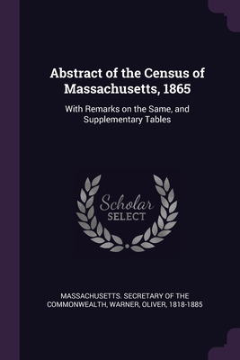 Abstract of the Census of Massachusetts, 1865: With Remarks on the Same, and Supplementary Tables - Massachusetts Secretary of the Commonwe (Creator), and Warner, Oliver