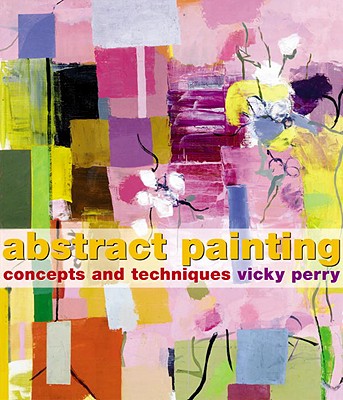 Abstract Painting: Concepts and Techniques - Perry, Vicky, and Schwabsky, Barry (Introduction by)