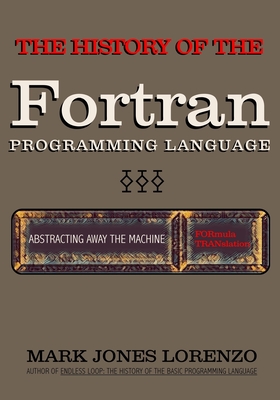 Abstracting Away the Machine: The History of the FORTRAN Programming Language (FORmula TRANslation) - Lorenzo, Mark Jones