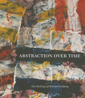 Abstraction Over Time: The Paintings of Michael Goldberg - Goldberg, Michael, and Polednik, Marcelle (Text by), and Wilkin, Karen, Ms. (Text by)