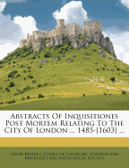 Abstracts of Inquisitiones Post Mortem Relating to the City of London ... 1485-[1603]