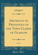 Abstracts of Protocols of the Town Clerks of Glasgow, Vol. 1 (Classic Reprint)