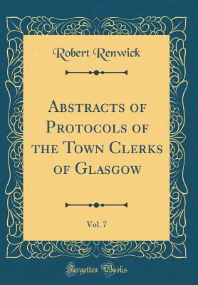 Abstracts of Protocols of the Town Clerks of Glasgow, Vol. 7 (Classic Reprint) - Renwick, Robert