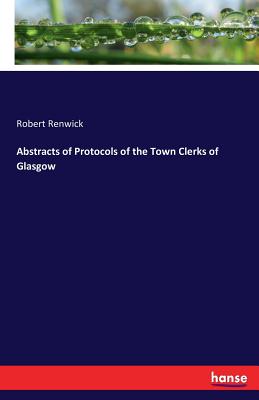 Abstracts of Protocols of the Town Clerks of Glasgow - Renwick, Robert