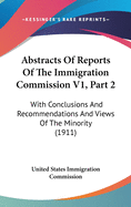 Abstracts Of Reports Of The Immigration Commission V1, Part 2: With Conclusions And Recommendations And Views Of The Minority (1911)