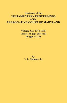 Abstracts of the Testamentary Proceedings of the Prerogative Court of Maryland. Volume XL: 1774-1775. Libers: 45 (Pp. 285-End), 46 (Pp.1-212) - Skinner, Vernon L, Jr.