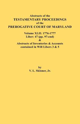 Abstracts of the Testamentary Proceedings of the Prerogative Court of Maryland. Volume XLII: 1776-1777. Liber: 47 (Pp. 97-End) & Abstracts of Inventor - Skinner, Vernon L, Jr.