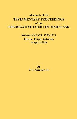Abstracts of the Testamentary Proceedings of the Prerogative Court of Maryland. Volume XXXVII, 1770-1771. Libers: 43 (Pp. 464-End), 44 (Pp. 1-202) - Skinner, Vernon L, Jr.