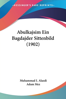 Abulkajsim Ein Bagdajder Sittenbild (1902) - Alazdi, Muhammad I, and Mez, Adam (Editor)