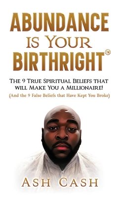 Abundance Is Your Birthright: The 9 True Spiritual Beliefs That Will Make You a Millionaire! (and the 9 False Beliefs That Have Kept You Broke) - Cash, Ash