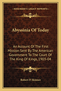 Abyssinia of Today: An Account of the First Mission Sent by the American Government to the Court of the King of Kings, 1903-04