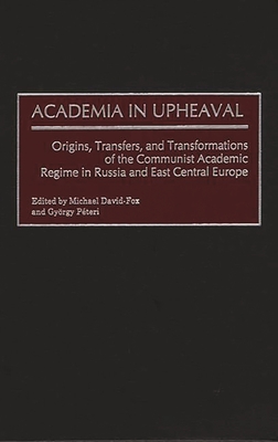 Academia in Upheaval: Origins, Transfers, and Transformations of the Communist Academic Regime in Russia and East Central Europe - David-Fox, Michael, and Peteri, Gyorgy