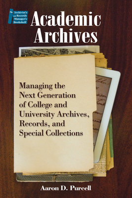Academic Archives:: Managing the Next Generation of College and University Archives, Records, and Special Collections - Purcell, Aaron D