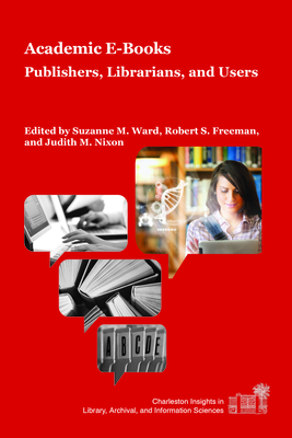 Academic E-Books: Publishers, Librarians, and Users - Ward, Suzanne M. (Editor), and Freeman, Robert S. (Editor), and Nixon, Judith M. (Editor)