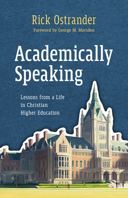 Academically Speaking: Lessons from a Life in Christian Higher Education - Ostrander, Rick, and Marsden, George M (Foreword by)