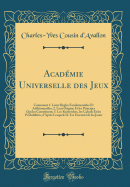 Academie Universelle des Jeux: Contenant 1. Leurs Regles Fondamentales Et Additionnelles; 2. Leur Origine Et les Principes Qui les Constituent; 3. Les Recherches, les Calculs Et les Probabilites, dApres Lesquels IL Est Essentiel de les Jouer