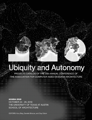 Acadia 2019: Ubiquity and Autonomy: Project Catalog of the 39th Annual Conference of the Association for Computer Aided Design in Architecture - Bieg, Kory (Editor), and Briscoe, Danelle (Editor), and Odom, Clay (Editor)