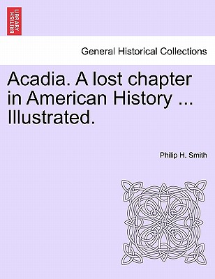 Acadia. a Lost Chapter in American History ... Illustrated. - Smith, Philip H