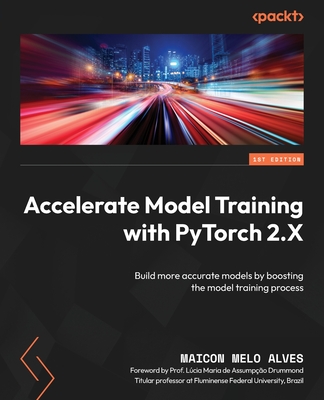 Accelerate Model Training with PyTorch 2.X: Build more accurate models by boosting the model training process - Alves, Maicon Melo, and Drummond, Lcia Maria de Assumpo (Foreword by)