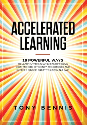 Accelerated Learning: 18 Powerful Ways to Learn Anything Superfast! Improve Your Memory Efficiency. Think Bigger and Succeed Bigger! Great to Listen in a Car! - Bennis, Tony