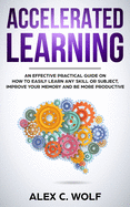 Accelerated Learning: An Effective Practical Guide on How to Easily Learn Any Skill or Subject, Improve Your Memory, and Be More Productive