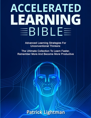 Accelerated Learning Bible: Advanced Learning Strategies For Unconventional Thinkers: The Ultimate Collection To Learn Faster, Remember More And Become More Productive - Lightman, Patrick