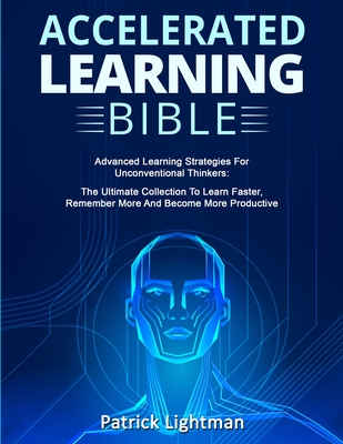 Accelerated Learning Bible: Advanced Learning Strategies For Unconventional Thinkers: The Ultimate Collection To Learn Faster, Remember More And Become More Productive - Lightman, Patrick