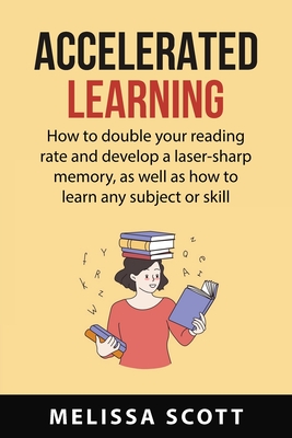 Accelerated Learning: How to double your reading rate and develop a laser-sharp memory, as well as how to learn any subject or skill - Scott, Melissa