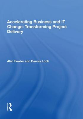 Accelerating Business and It Change: Transforming Project Delivery - Fowler, Alan, Dr.