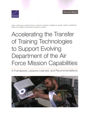 Accelerating the Transfer of Training Technologies to Support Evolving Department of the Air Force Mission Capabilities: A Framework, Lessons Learned, and Recommendations - Yonekura, Emmi, and Toukan, Mark, and Marler, Timothy