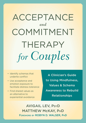 Acceptance and Commitment Therapy for Couples: A Clinician's Guide to Using Mindfulness, Values, and Schema Awareness to Rebuild Relationships - Lev, Avigail, PsyD, and McKay, Matthew, Dr., PhD, and Walser, Robyn D, PhD (Foreword by)