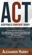 Acceptance and Commitment Therapy: Reclaim your Life, Reduce the Stress and Manage Your Thoughts with the Best Strategies (ACT Prep Guide)