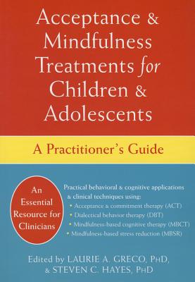 Acceptance and Mindfulness Treatments for Children and Adolescents: A Practitioner's Guide - Greco, Laurie A, PhD (Editor), and Hayes, Steven C, PhD (Editor)