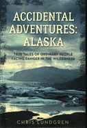 Accidental Adventures: Alaska: True Tales of Ordinary People Facing Danger in the Wilderness