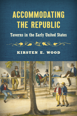 Accommodating the Republic: Taverns in the Early United States - Wood, Kirsten E
