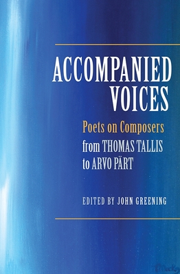 Accompanied Voices: Poets on Composers: From Thomas Tallis to Arvo Prt - Greening, John (Editor)