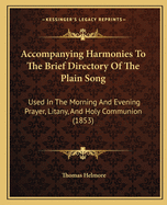 Accompanying Harmonies To The Brief Directory Of The Plain Song: Used In The Morning And Evening Prayer, Litany, And Holy Communion (1853)