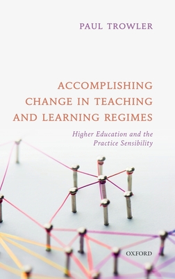 Accomplishing Change in Teaching and Learning Regimes: Higher Education and the Practice Sensibility - Trowler, Paul