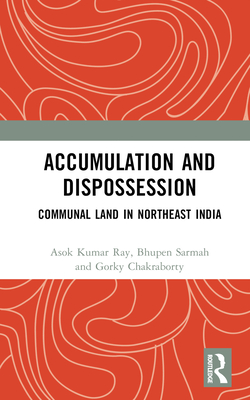 Accumulation and Dispossession: Communal Land in Northeast India - Ray, Asok Kumar, and Sarmah, Bhupen, and Chakraborty, Gorky