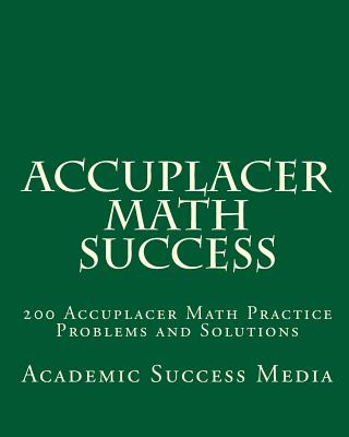 Accuplacer Math Success: 200 Accuplacer Math Practice Problems and Solutions - Media, Academic Success